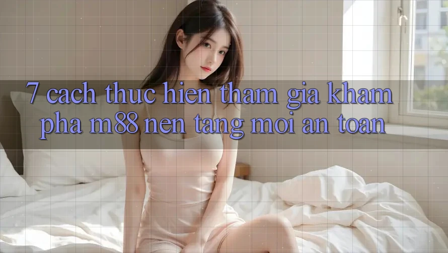 7. Cách thực hiện Tham Gia Khám phá M88 Nền Tảng Mới An Toàn