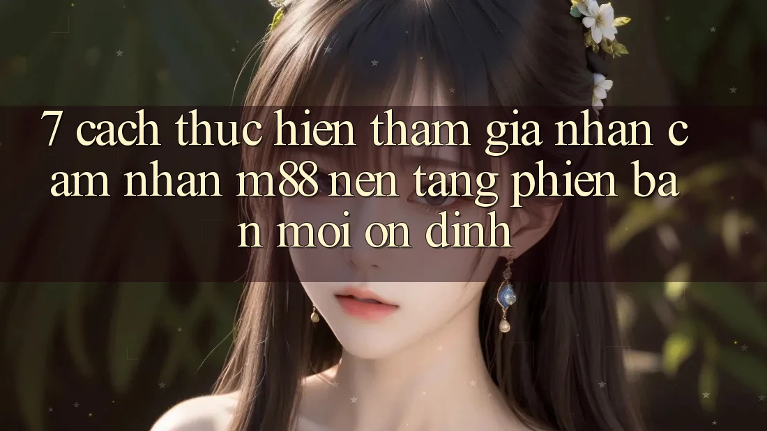 7. Cách thực hiện Tham Gia Nhận cảm nhận M88 Nền Tảng Phiên bản mới Ổn định