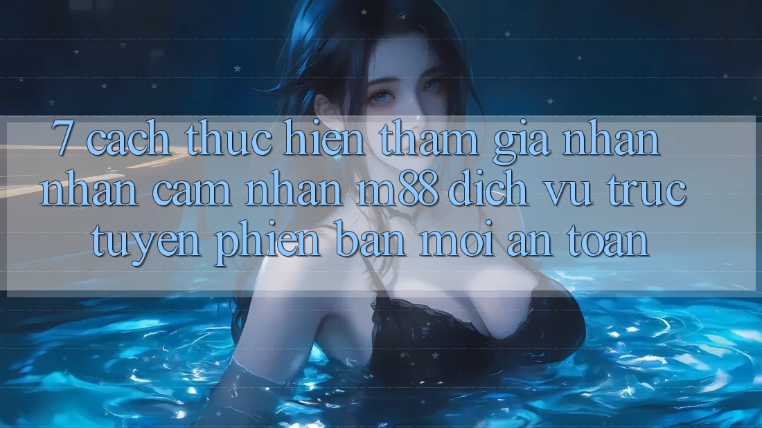 7. Cách thực hiện Tham Gia Nhận nhận cảm nhận M88 Dịch vụ trực tuyến Phiên bản mới An Toàn
