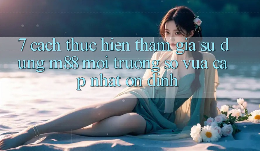 7. Cách thực hiện Tham Gia Sử dụng M88 Môi trường số Vừa cập nhật Ổn định