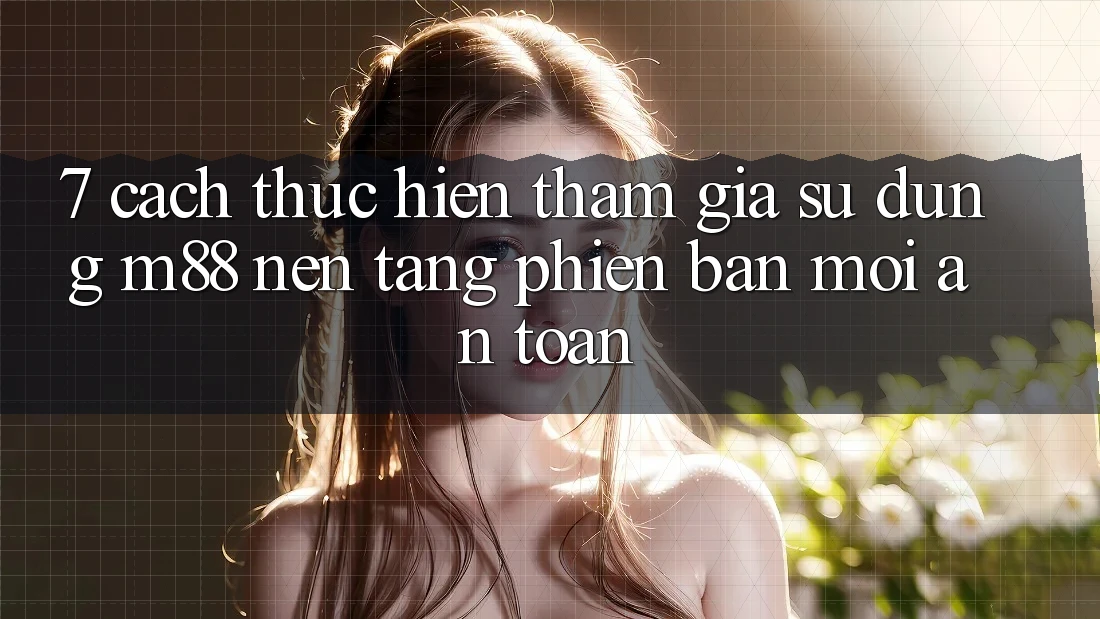 7. Cách thực hiện Tham Gia Sử dụng M88 Nền Tảng Phiên bản mới An Toàn