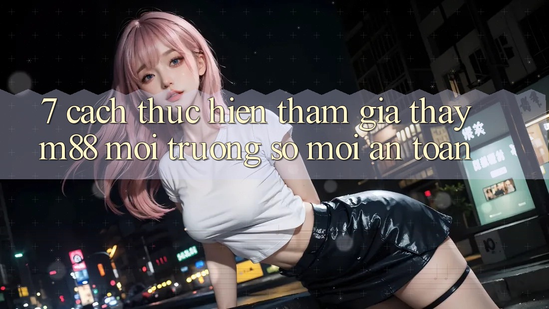 7. Cách thực hiện Tham Gia Thấy M88 Môi trường số Mới An Toàn