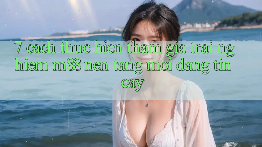 7. Cách thực hiện Tham Gia Trải Nghiệm M88 Nền Tảng Mới Đáng tin cậy