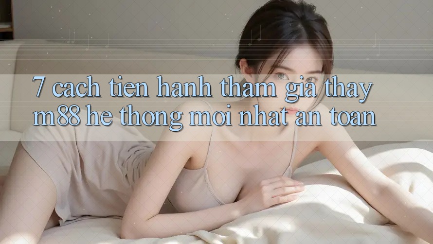 7. Cách tiến hành Tham Gia Thấy M88 Hệ thống Mới nhất An Toàn