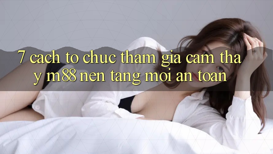 7. Cách tổ chức Tham Gia Cảm thấy M88 Nền Tảng Mới An Toàn