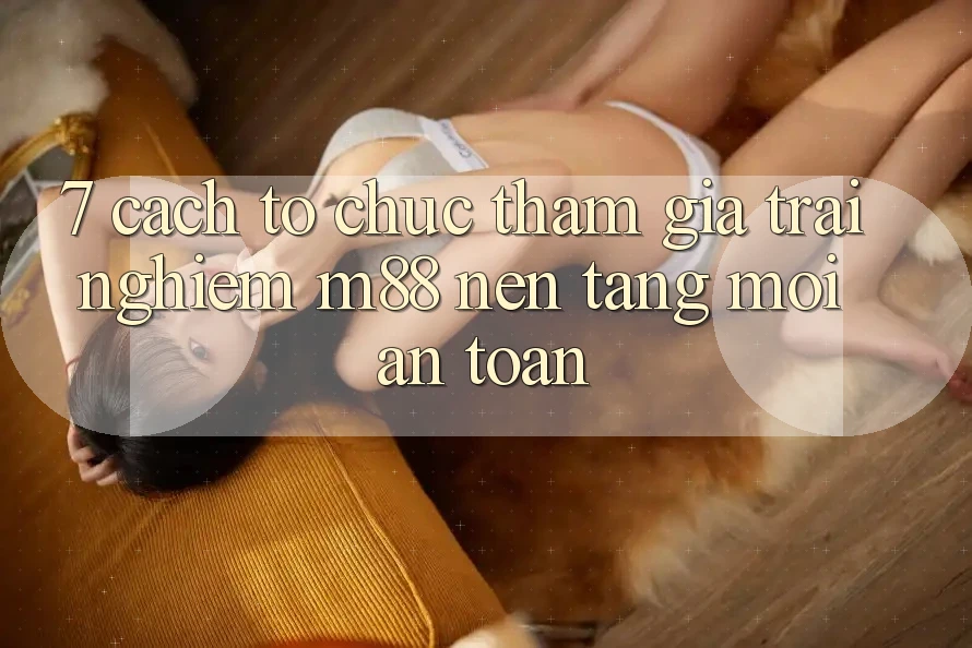 7. Cách tổ chức Tham Gia Trải Nghiệm M88 Nền Tảng Mới An Toàn