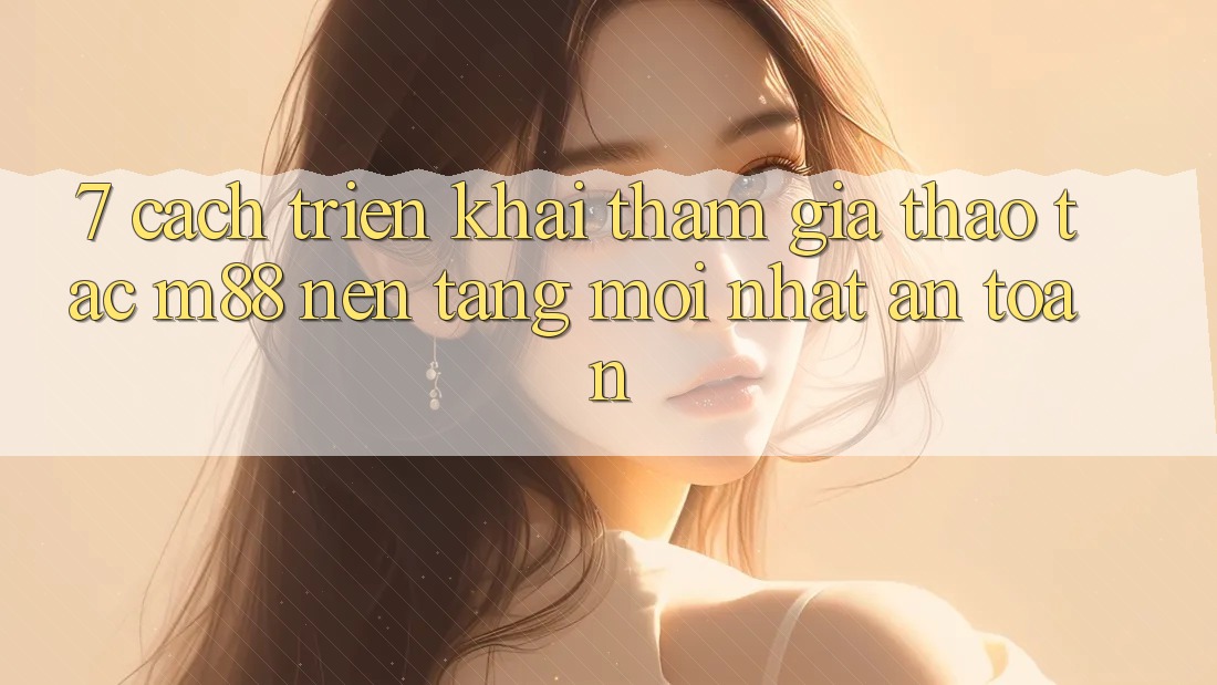 7. Cách triển khai Tham Gia Thao tác M88 Nền Tảng Mới nhất An Toàn