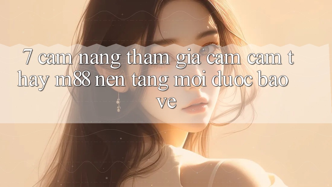 7. Cẩm nang Tham Gia Cảm cảm thấy M88 Nền Tảng Mới Được bảo vệ