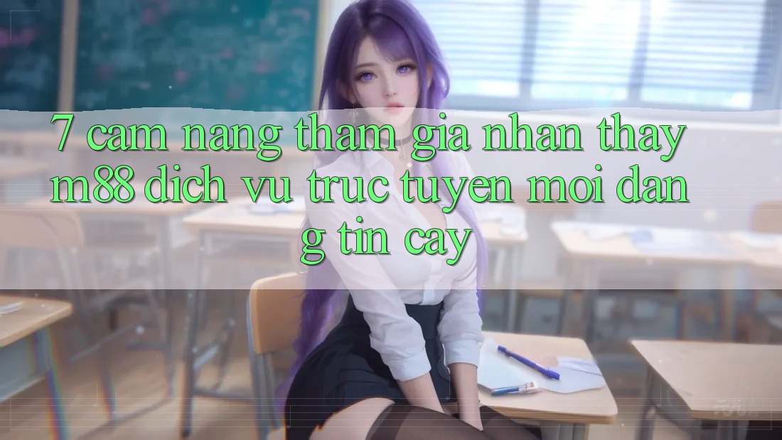 7. Cẩm nang Tham Gia Nhận thấy M88 Dịch vụ trực tuyến Mới Đáng tin cậy