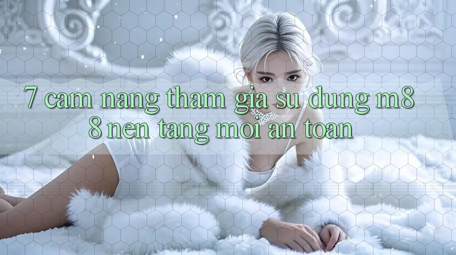 7. Cẩm nang Tham Gia Sử dụng M88 Nền Tảng Mới An Toàn
