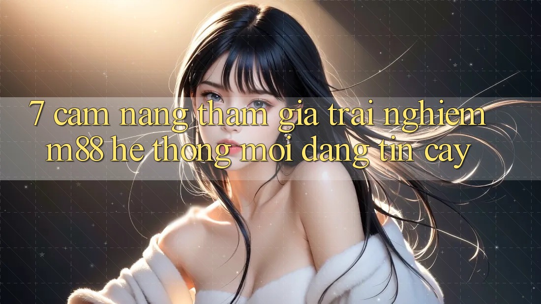 7. Cẩm nang Tham Gia Trải Nghiệm M88 Hệ thống Mới Đáng tin cậy