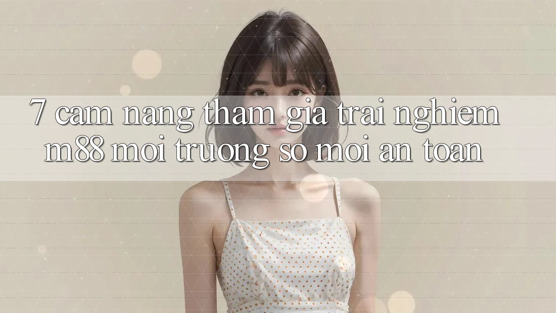 7. Cẩm nang Tham Gia Trải nghiệm M88 Môi trường số Mới An Toàn