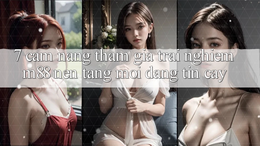 7. Cẩm nang Tham Gia Trải Nghiệm M88 Nền tảng Mới Đáng tin cậy