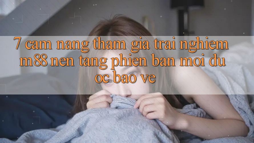 7. Cẩm nang Tham Gia Trải Nghiệm M88 Nền Tảng Phiên bản mới Được bảo vệ