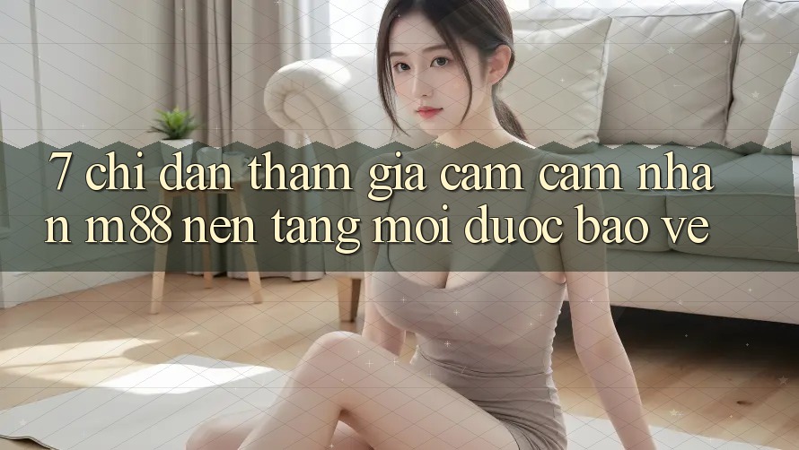 7. Chỉ dẫn Tham Gia Cảm cảm nhận M88 Nền Tảng Mới Được bảo vệ