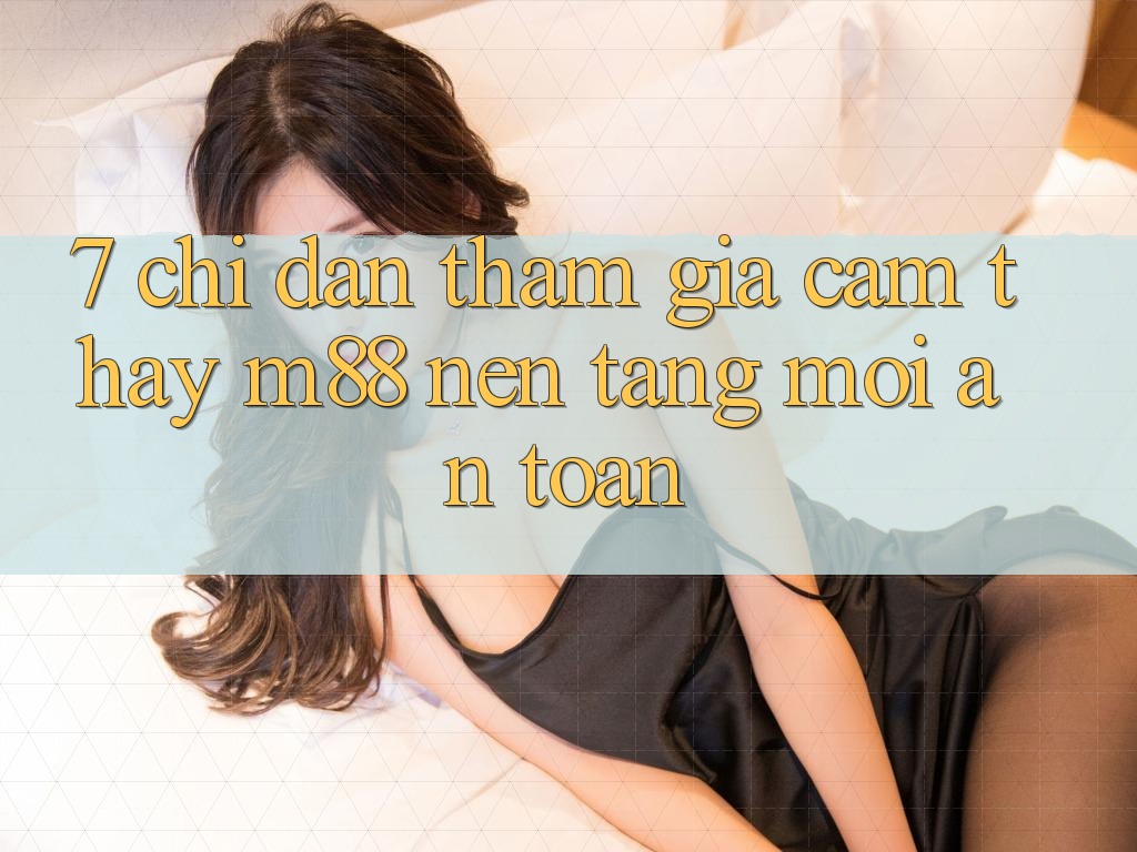 7. Chỉ dẫn Tham Gia Cảm thấy M88 Nền Tảng Mới An Toàn