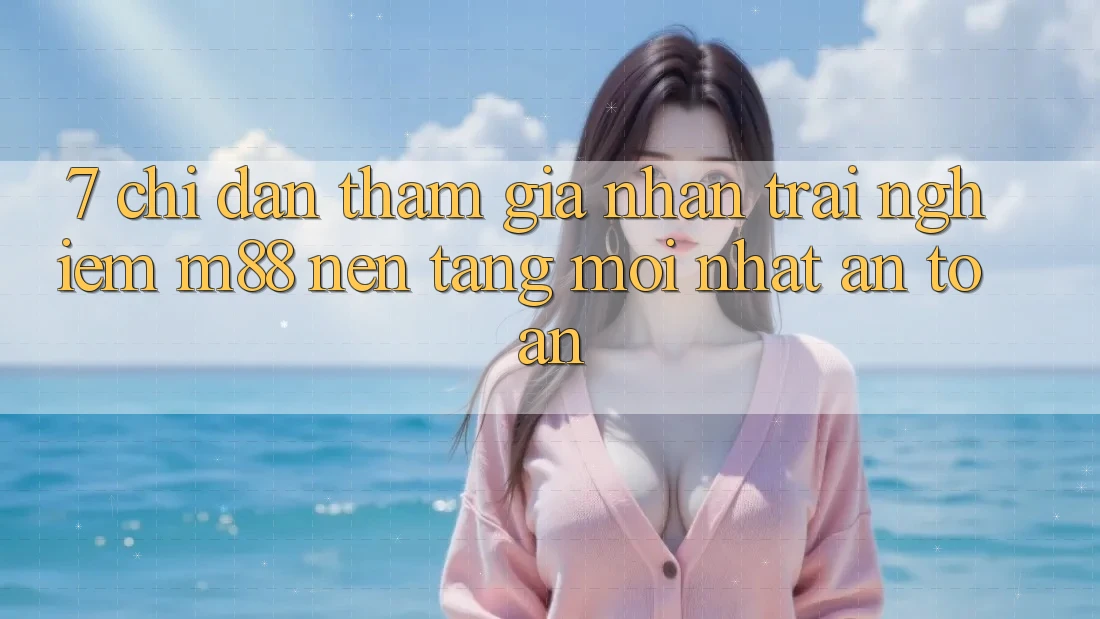 7. Chỉ dẫn Tham Gia Nhận trải nghiệm M88 Nền Tảng Mới nhất An Toàn