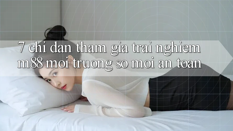 7. Chỉ dẫn Tham Gia Trải Nghiệm M88 Môi trường số Mới An Toàn