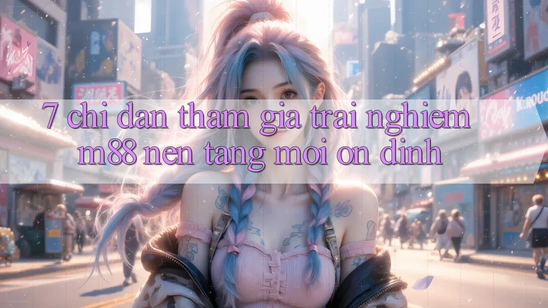 7. Chỉ dẫn Tham Gia Trải Nghiệm M88 Nền Tảng Mới Ổn định