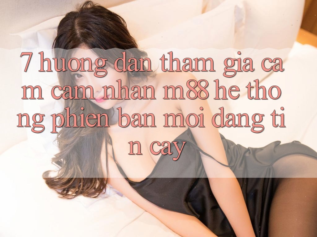 7. Hướng Dẫn Tham Gia Cảm cảm nhận M88 Hệ thống Phiên bản mới Đáng tin cậy