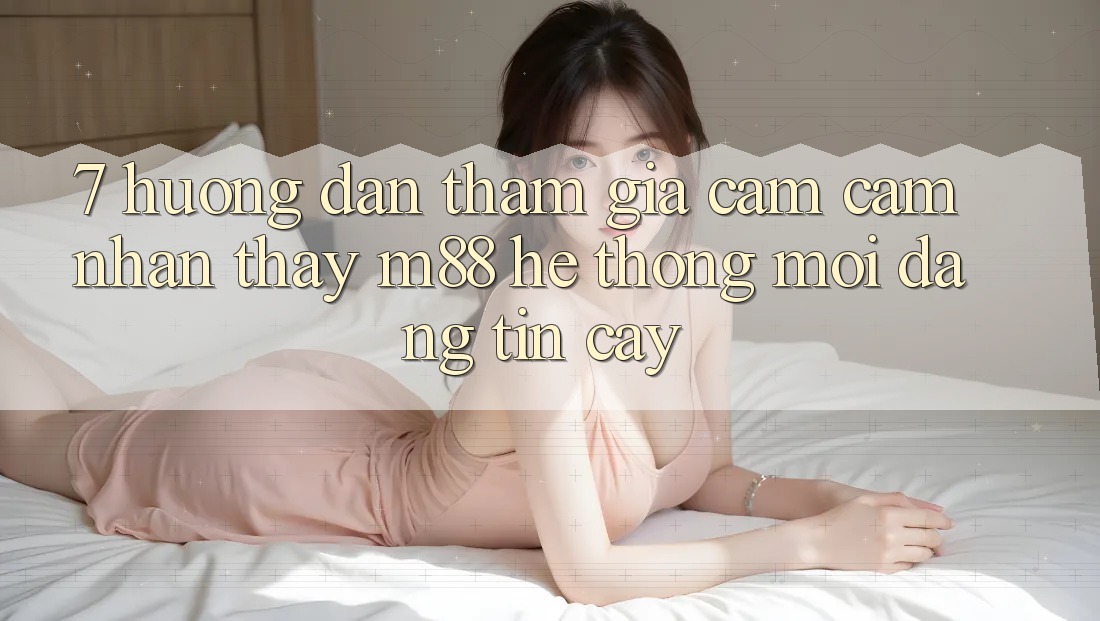 7. Hướng dẫn Tham Gia Cảm cảm nhận thấy M88 Hệ thống Mới Đáng tin cậy