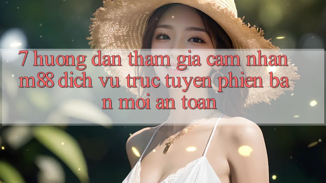 7. Hướng Dẫn Tham Gia Cảm nhận M88 Dịch vụ trực tuyến Phiên bản mới An Toàn