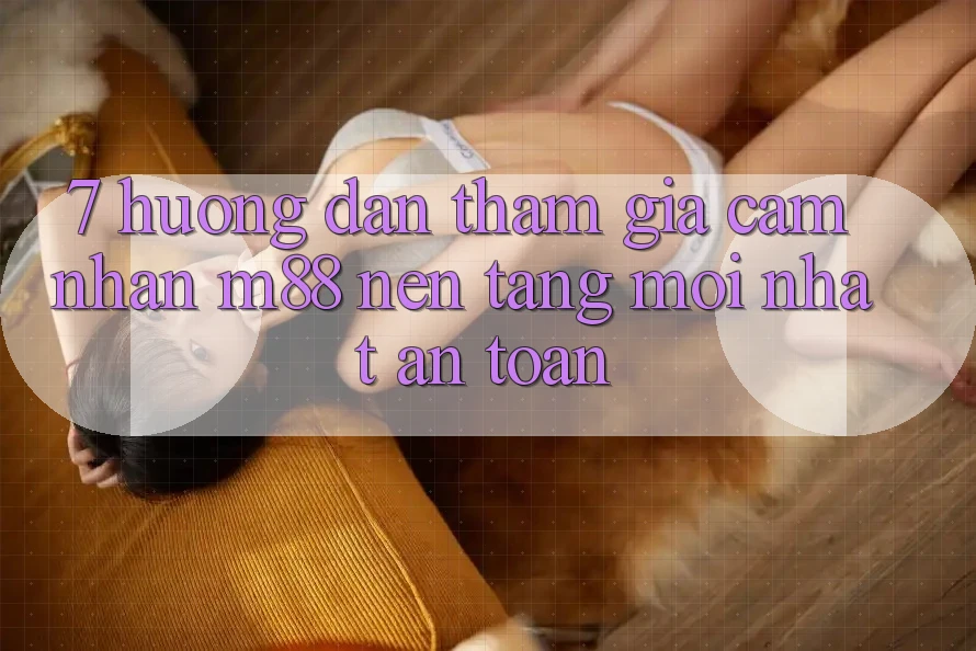 7. Hướng Dẫn Tham Gia Cảm nhận M88 Nền Tảng Mới nhất An Toàn