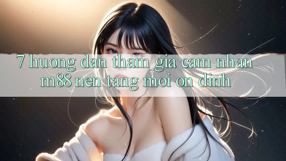 7. Hướng Dẫn Tham Gia Cảm nhận M88 Nền Tảng Mới Ổn định