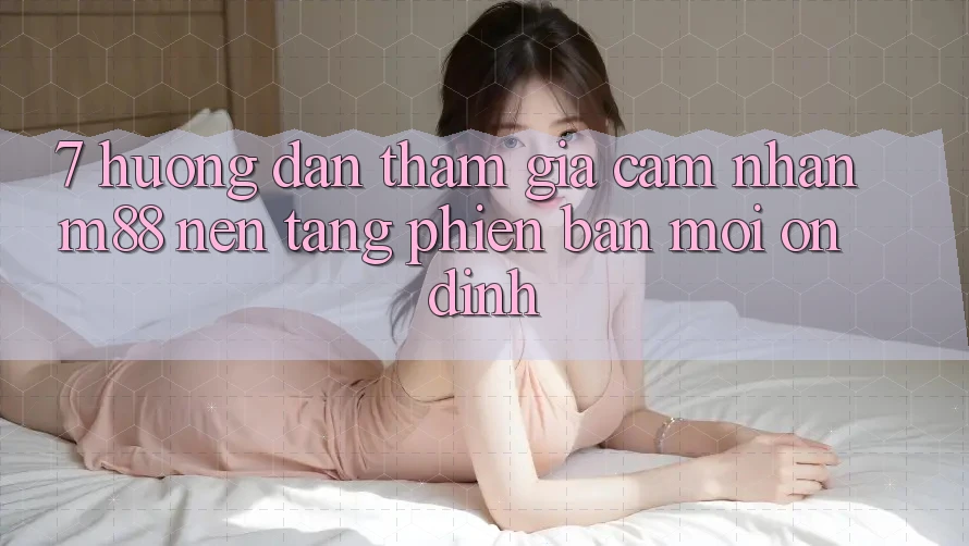7. Hướng Dẫn Tham Gia Cảm nhận M88 Nền Tảng Phiên bản mới Ổn định