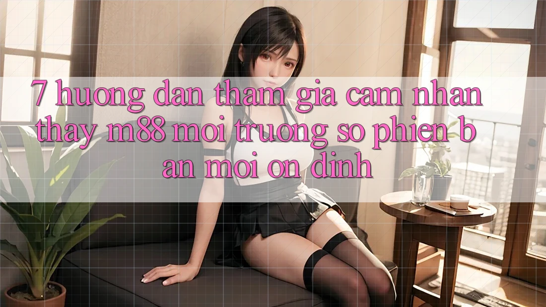 7. Hướng Dẫn Tham Gia Cảm nhận thấy M88 Môi trường số Phiên bản mới Ổn định
