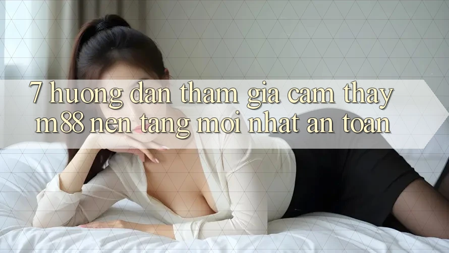 7. Hướng Dẫn Tham Gia Cảm thấy M88 Nền Tảng Mới nhất An Toàn