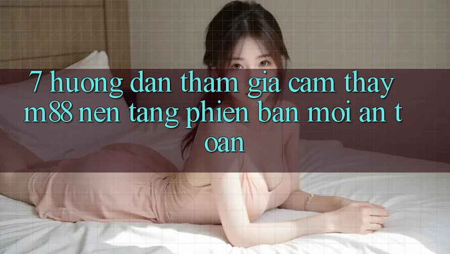 7. Hướng Dẫn Tham Gia Cảm thấy M88 Nền Tảng Phiên bản mới An Toàn