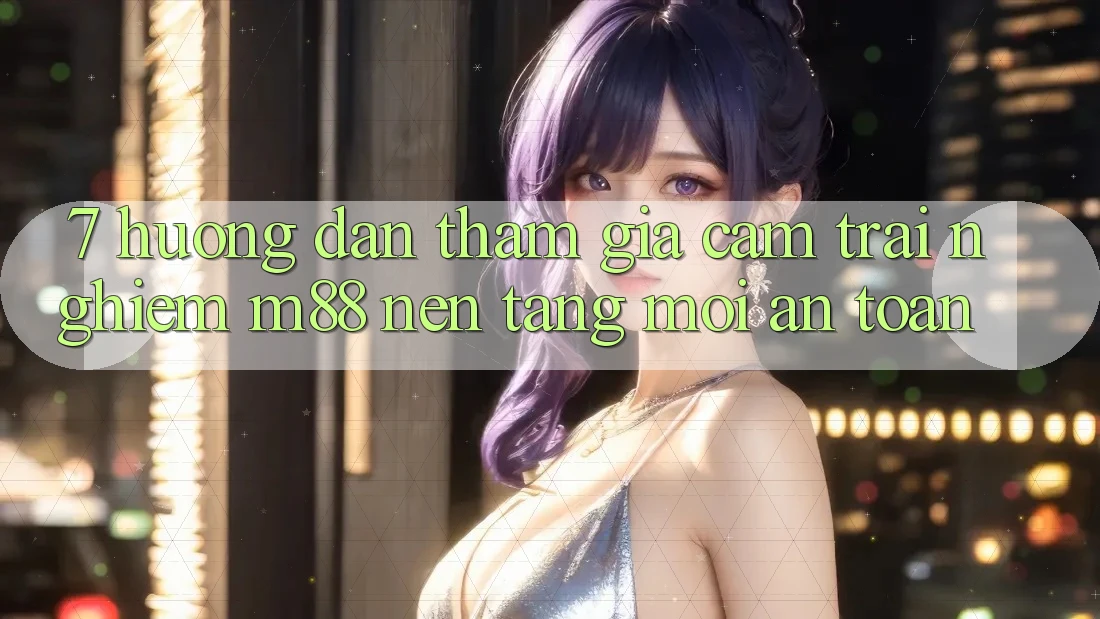 7. Hướng Dẫn Tham Gia Cảm trải nghiệm M88 Nền Tảng Mới An Toàn
