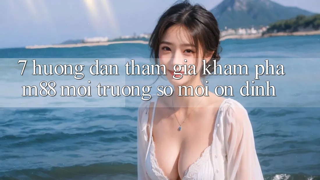 7. Hướng Dẫn Tham Gia Khám phá M88 Môi trường số Mới Ổn định