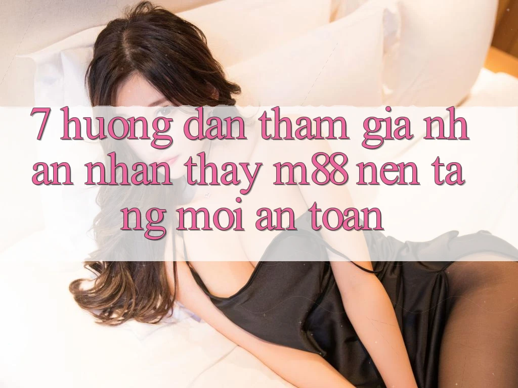 7. Hướng dẫn Tham Gia Nhận nhận thấy M88 Nền Tảng Mới An Toàn