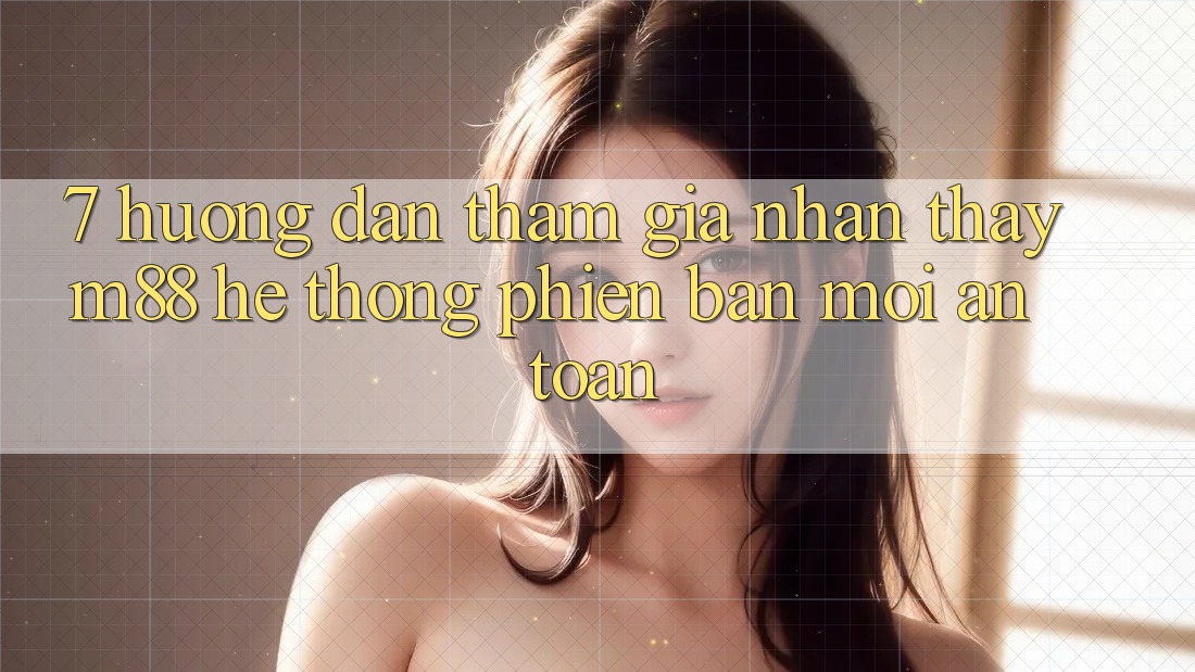 7. Hướng Dẫn Tham Gia Nhận thấy M88 Hệ thống Phiên bản mới An Toàn
