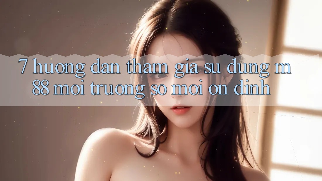 7. Hướng Dẫn Tham Gia Sử dụng M88 Môi trường số Mới Ổn định