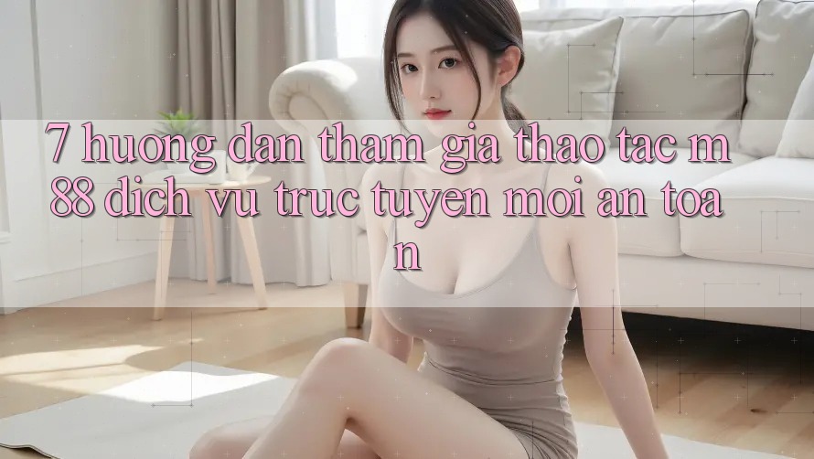 7. Hướng Dẫn Tham Gia Thao tác M88 Dịch vụ trực tuyến Mới An Toàn