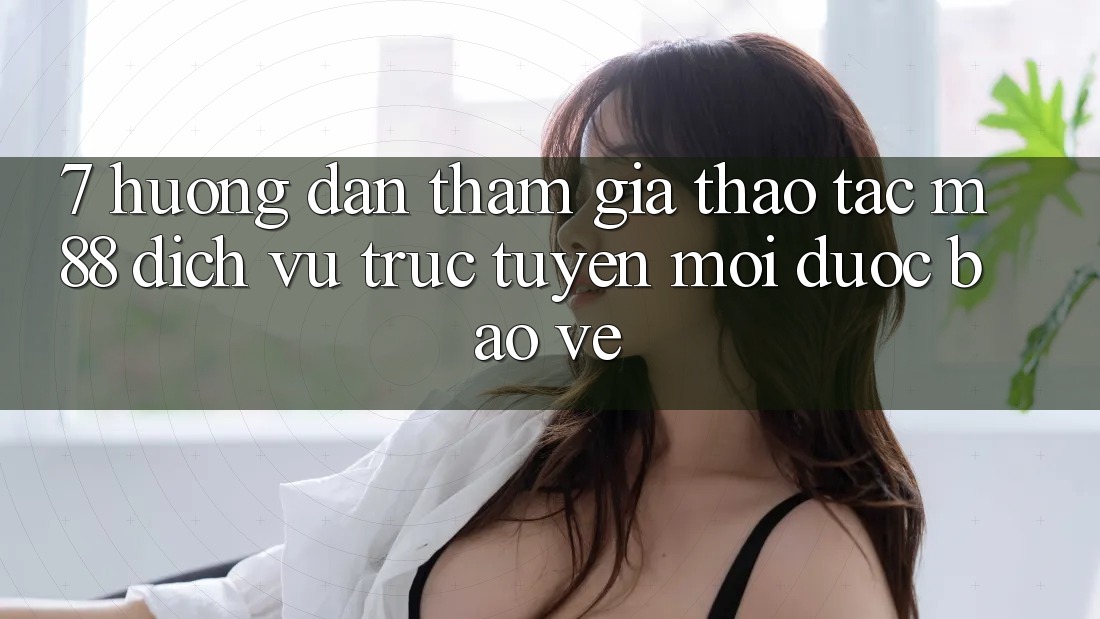 7. Hướng Dẫn Tham Gia Thao tác M88 Dịch vụ trực tuyến Mới Được bảo vệ