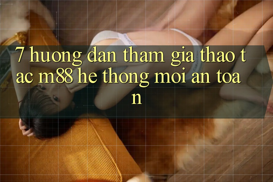 7. Hướng Dẫn Tham Gia Thao tác M88 Hệ thống Mới An toàn