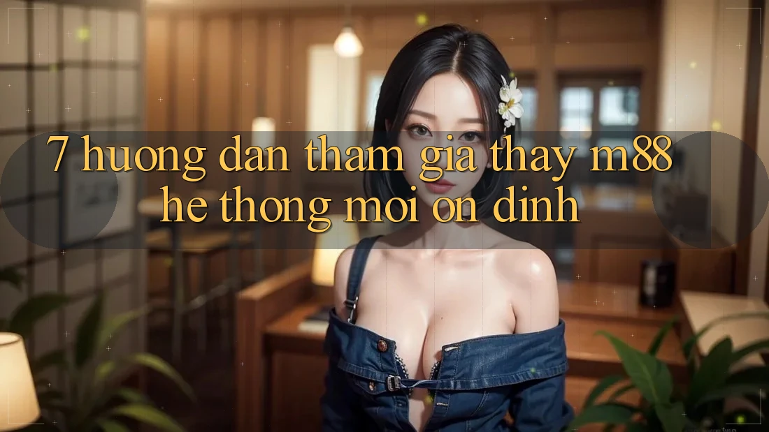 7. Hướng Dẫn Tham Gia Thấy M88 Hệ thống Mới Ổn định