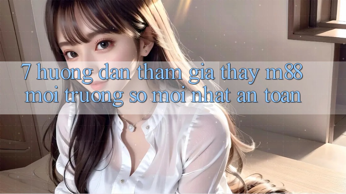 7. Hướng Dẫn Tham Gia Thấy M88 Môi trường số Mới nhất An toàn