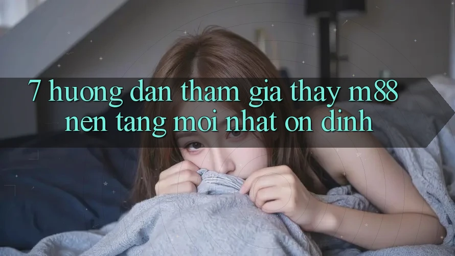 7. Hướng Dẫn Tham Gia Thấy M88 Nền Tảng Mới nhất Ổn định