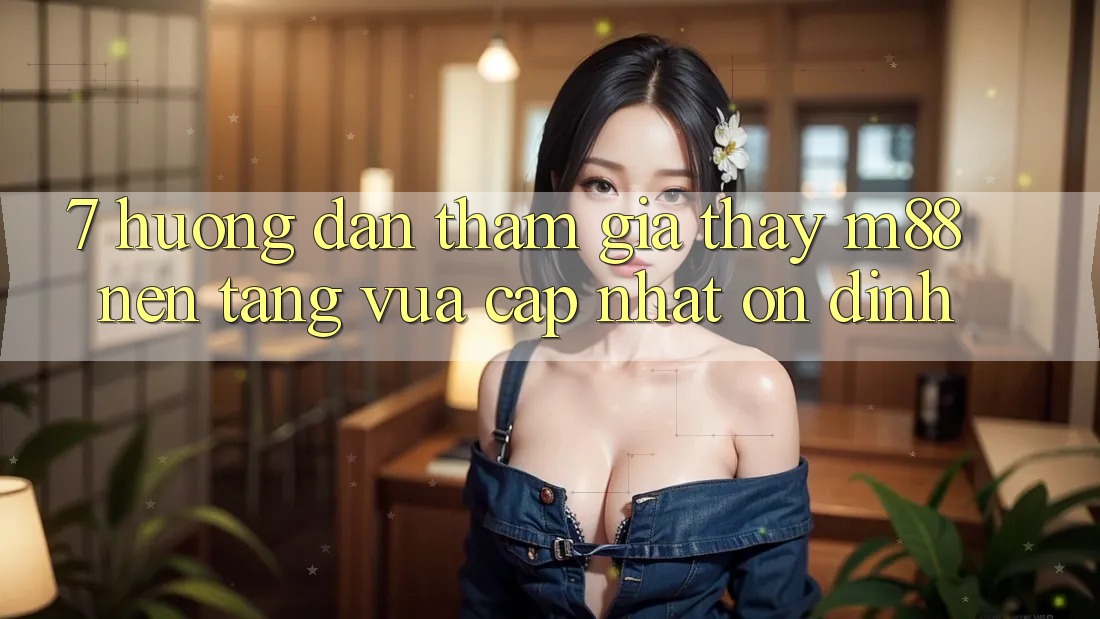 7. Hướng Dẫn Tham Gia Thấy M88 Nền Tảng Vừa cập nhật Ổn định