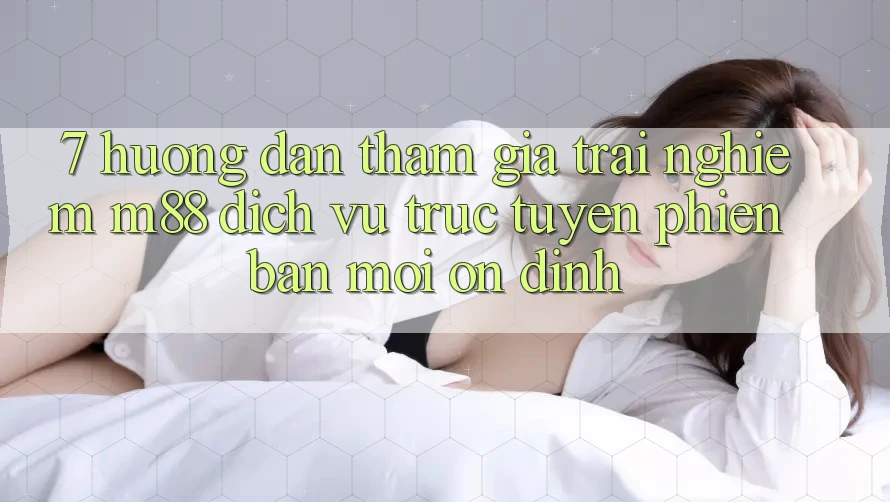 7. Hướng Dẫn Tham Gia Trải Nghiệm M88 Dịch vụ trực tuyến Phiên bản mới Ổn định