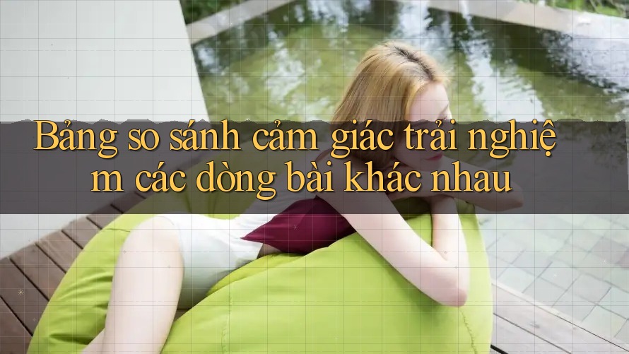 Bảng so sánh cảm giác trải nghiệm các dòng bài khác nhau