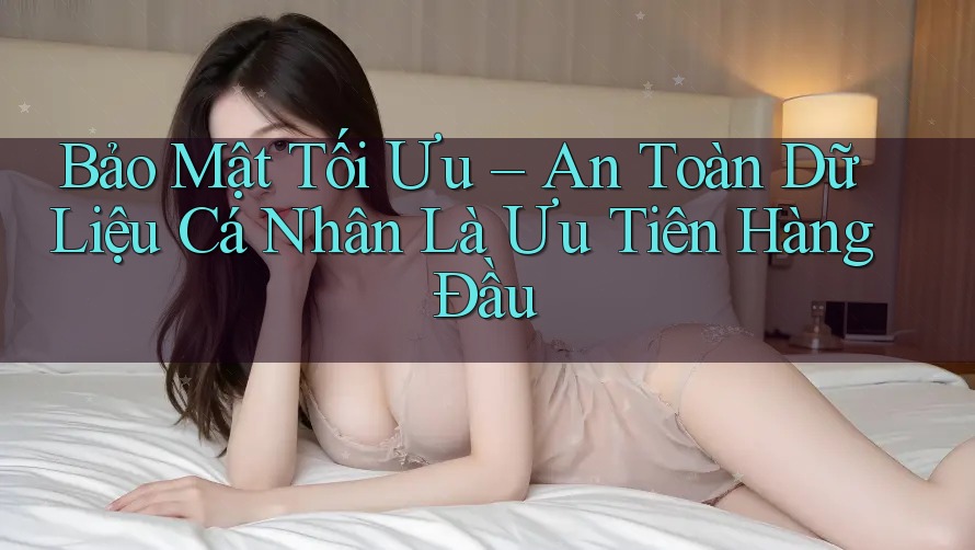Bảo Mật Tối Ưu – An Toàn Dữ Liệu Cá Nhân Là Ưu Tiên Hàng Đầu