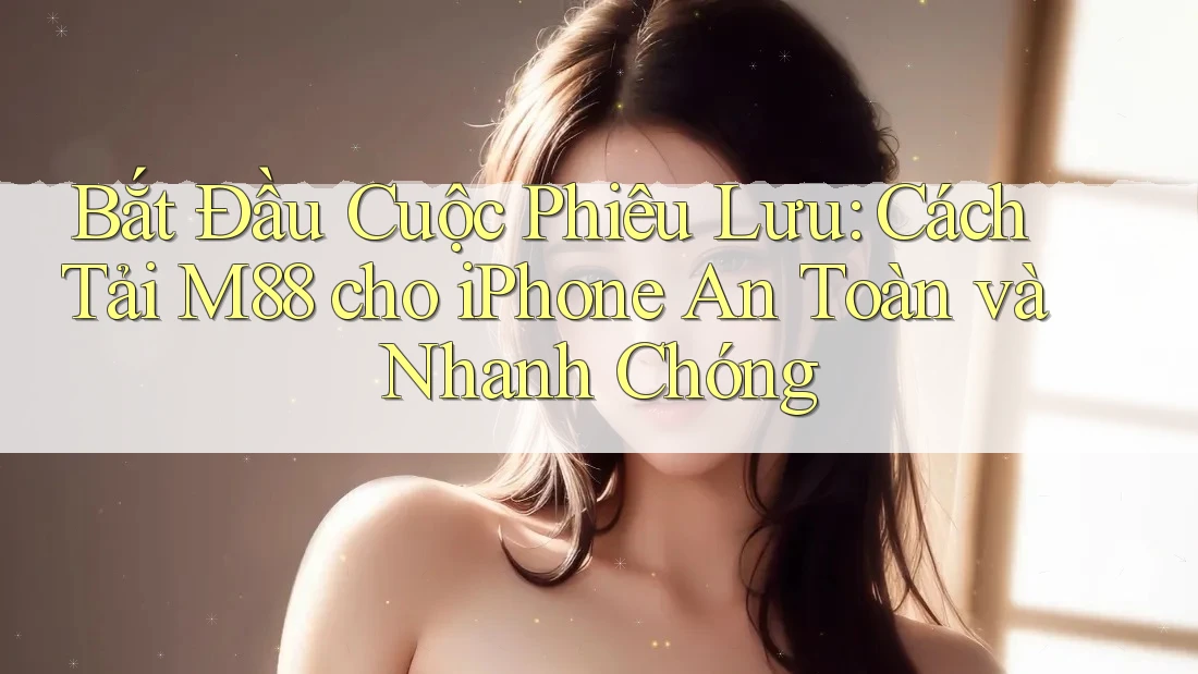 Bắt Đầu Cuộc Phiêu Lưu: Cách Tải M88 cho iPhone An Toàn và Nhanh Chóng