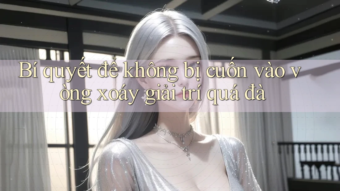 Bí quyết để không bị cuốn vào vòng xoáy giải trí quá đà