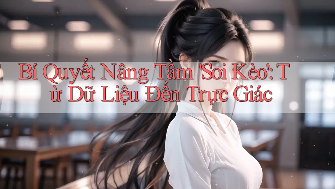 Bí Quyết Nâng Tầm 'Soi Kèo': Từ Dữ Liệu Đến Trực Giác